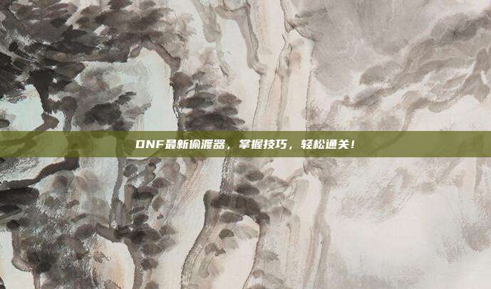 DNF最新偷渡器,掌握技巧,轻松通关!