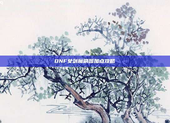 DNF女剑魔刷图加点攻略