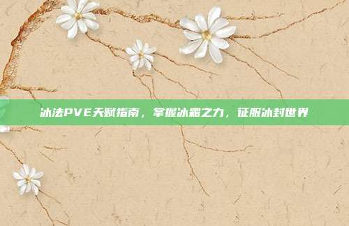 冰法PVE天赋指南,掌握冰霜之力,征服冰封世界