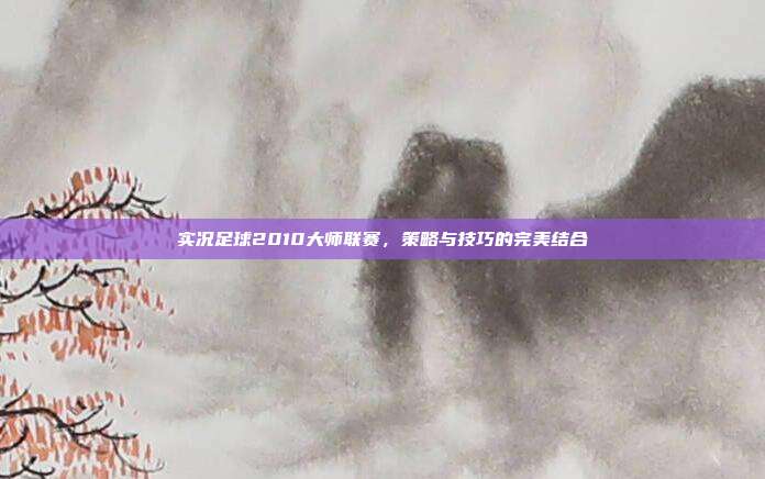 实况足球2010大师联赛,策略与技巧的完美结合