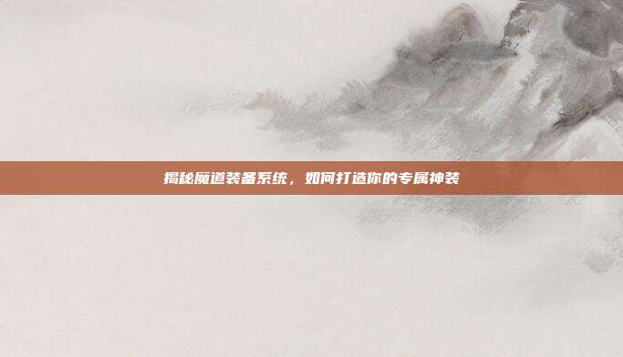 揭秘魔道装备系统,如何打造你的专属神装