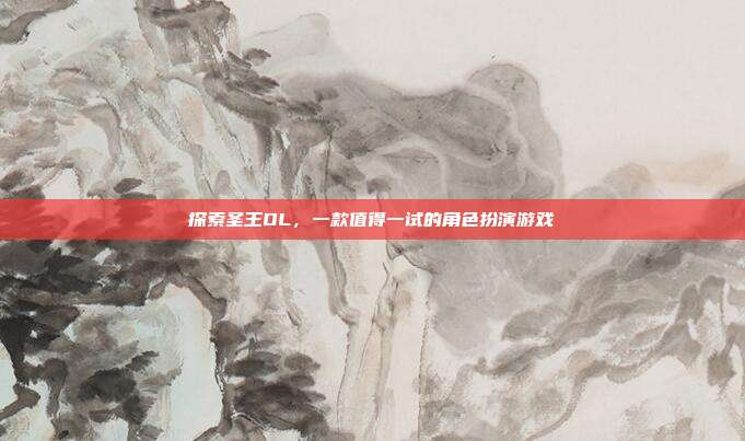 探索圣王OL,一款值得一试的角色扮演游戏