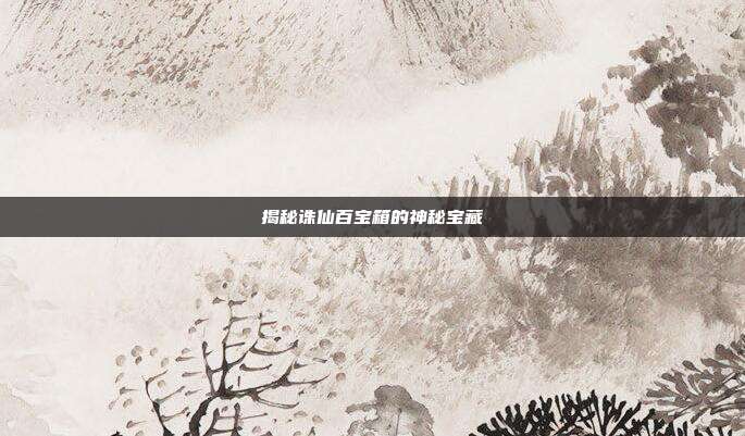 揭秘诛仙百宝箱的神秘宝藏