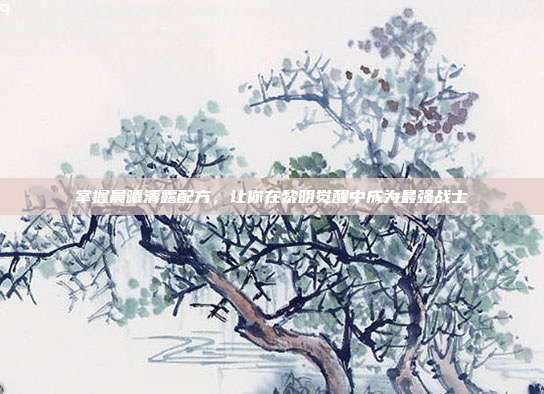 掌握晨曦清露配方,让你在黎明觉醒中成为最强战士