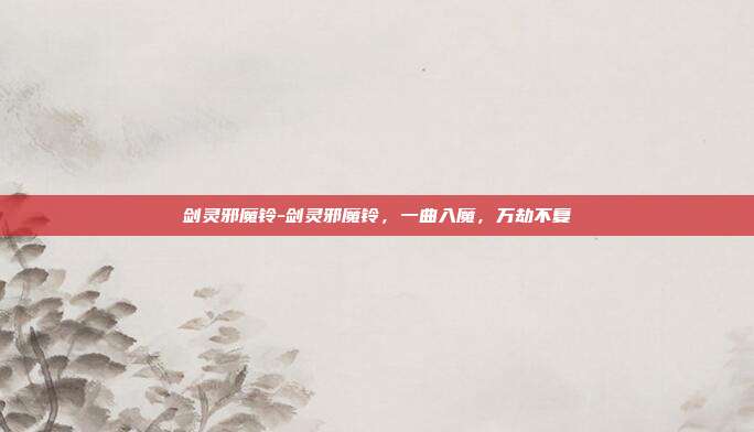 剑灵邪魔铃-剑灵邪魔铃，一曲入魔，万劫不复