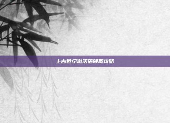 上古世纪激活码领取攻略