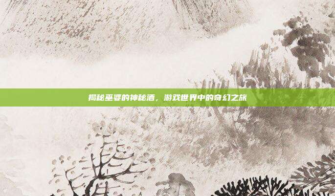 揭秘巫婆的神秘酒,游戏世界中的奇幻之旅