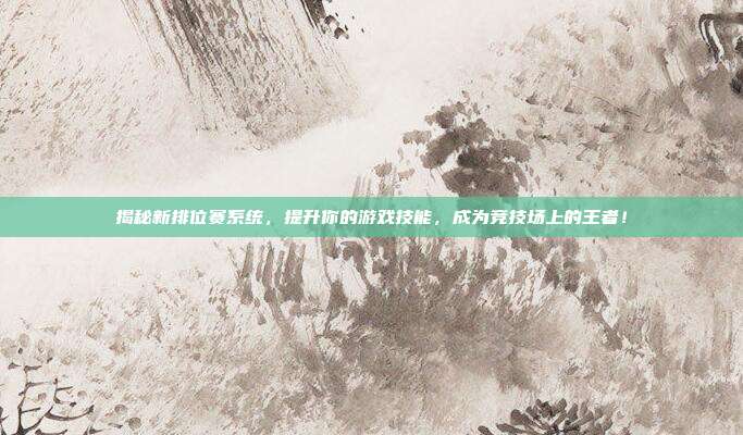 揭秘新排位赛系统，提升你的游戏技能，成为竞技场上的王者！