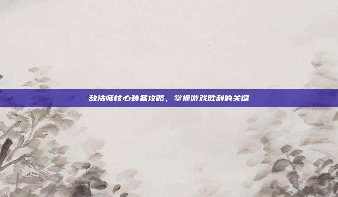 敌法师核心装备攻略,掌握游戏胜利的关键