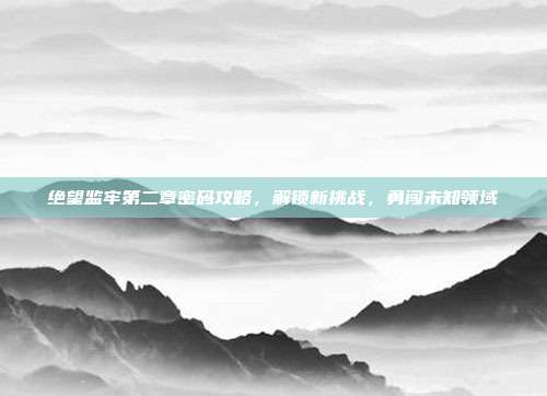 绝望监牢第二章密码攻略，解锁新挑战，勇闯未知领域
