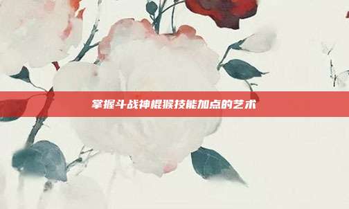 掌握斗战神棍猴技能加点的艺术