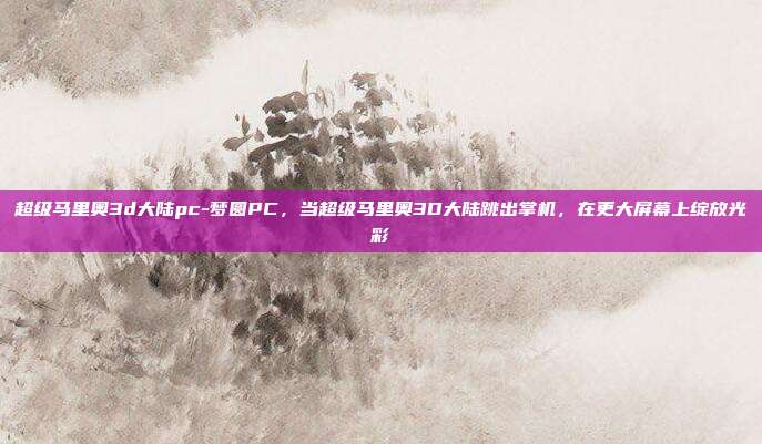 超级马里奥3d大陆pc-梦圆PC，当超级马里奥3D大陆跳出掌机，在更大屏幕上绽放光彩
