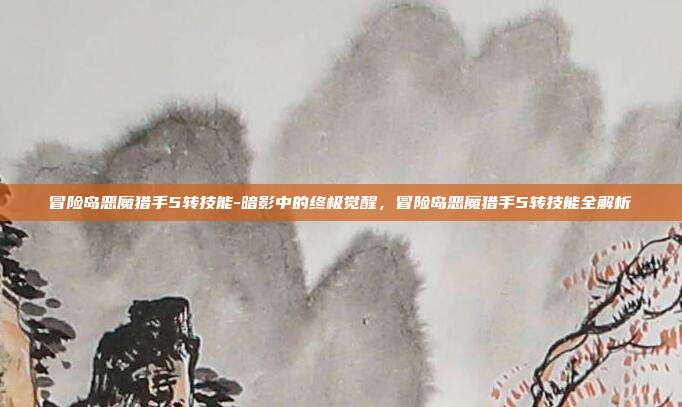 冒险岛恶魔猎手5转技能-暗影中的终极觉醒，冒险岛恶魔猎手5转技能全解析