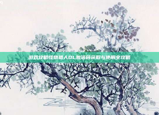 游戏攻略怪物猎人OL激活码获取与使用全攻略