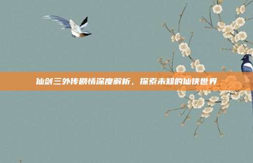 仙剑三外传剧情深度解析，探索未知的仙侠世界