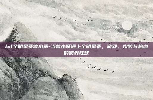 lol全明星赛曾小贤-当曾小贤遇上全明星赛，游戏、欢笑与热血的跨界狂欢