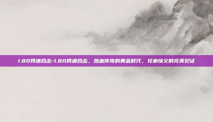 1.80网通合击-1.80网通合击，热血传奇的黄金时代，兄弟情义的完美见证