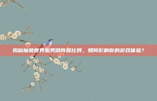 揭秘魔兽世界服务器阵营比例,如何影响你的游戏体验?