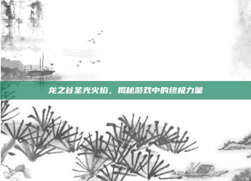 龙之谷圣光火焰，揭秘游戏中的终极力量