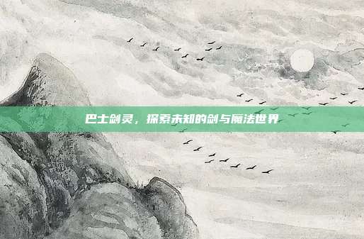 巴士剑灵，探索未知的剑与魔法世界