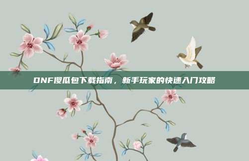 DNF傻瓜包下载指南,新手玩家的快速入门攻略
