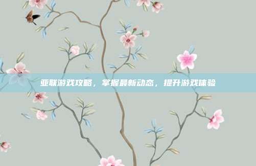 亚联游戏攻略,掌握最新动态,提升游戏体验