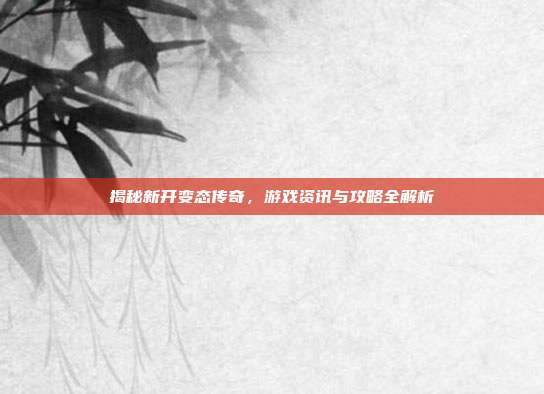 揭秘新开变态传奇,游戏资讯与攻略全解析