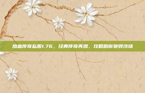 热血传奇私服1.76,经典传奇再燃,攻略助你驰骋沙场