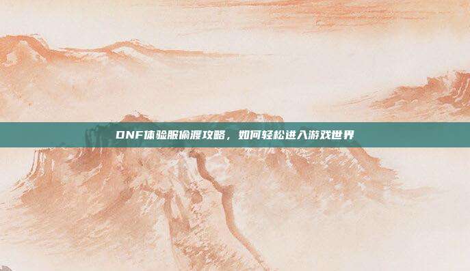 DNF体验服偷渡攻略,如何轻松进入游戏世界