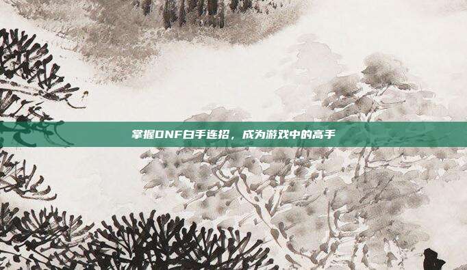 掌握DNF白手连招，成为游戏中的高手