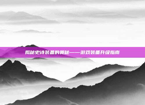 揭秘史诗装备的奥秘——游戏装备升级指南
