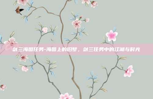 剑三海图任务-海图上的旧梦,剑三任务中的江湖与时光