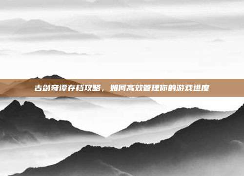 古剑奇谭存档攻略，如何高效管理你的游戏进度
