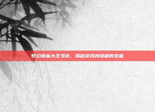 梦幻诛仙大王寻访,揭秘游戏内隐藏的宝藏