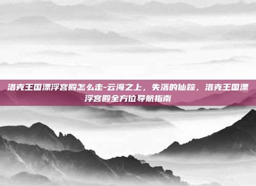 洛克王国漂浮宫殿怎么走-云海之上，失落的仙踪，洛克王国漂浮宫殿全方位导航指南