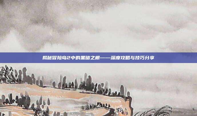 揭秘冒险岛2中的黑暗之根——深度攻略与技巧分享