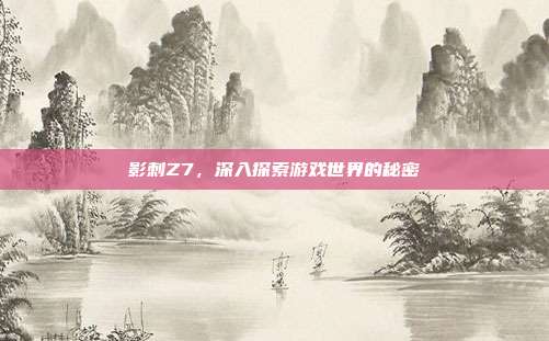影刺Z7，深入探索游戏世界的秘密