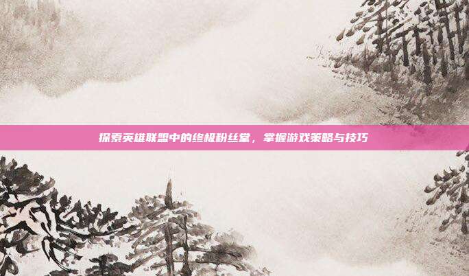 探索英雄联盟中的终极粉丝堂，掌握游戏策略与技巧