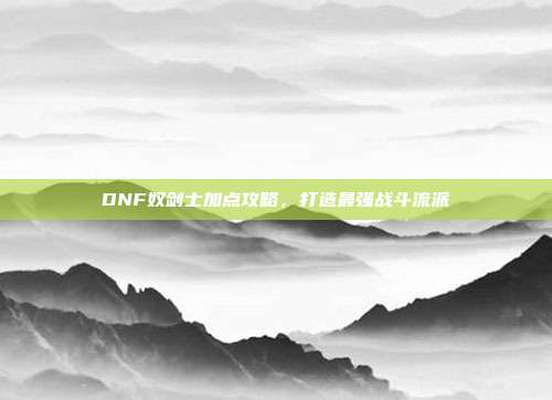 DNF奴剑士加点攻略,打造最强战斗流派