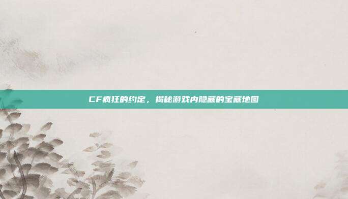 CF疯狂的约定,揭秘游戏内隐藏的宝藏地图