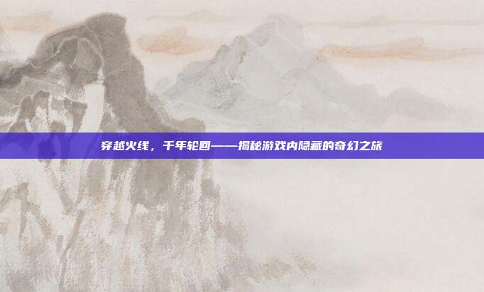 穿越火线,千年轮回——揭秘游戏内隐藏的奇幻之旅