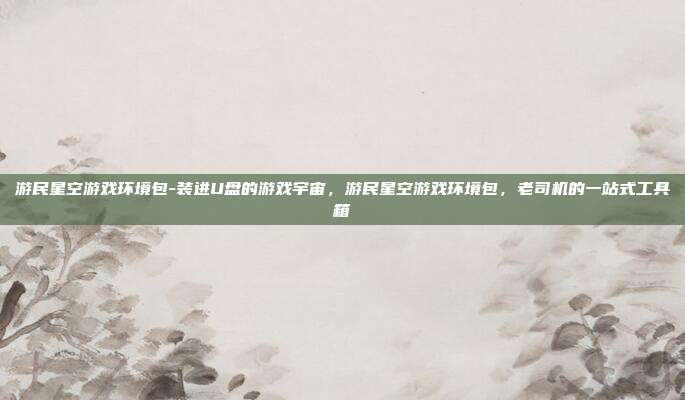 游民星空游戏环境包-装进U盘的游戏宇宙，游民星空游戏环境包，老司机的一站式工具箱