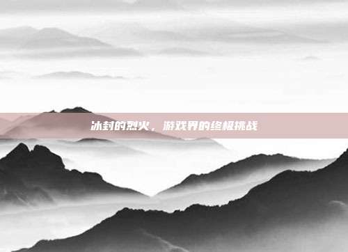 冰封的烈火，游戏界的终极挑战