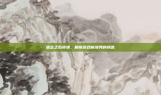 遗忘之石碎块,解锁游戏新境界的钥匙