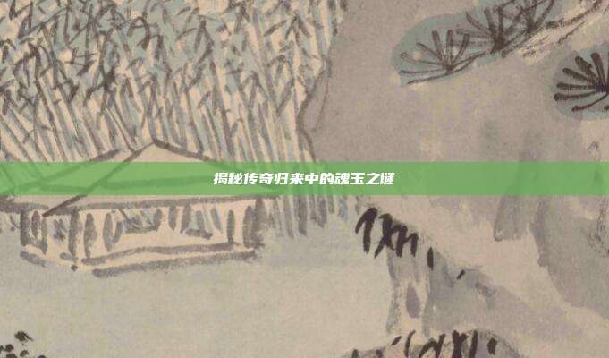 揭秘传奇归来中的魂玉之谜