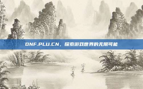 DNF.PLU.CN,探索游戏世界的无限可能