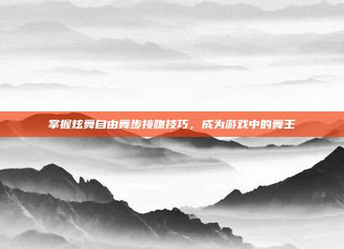 掌握炫舞自由舞步接吻技巧,成为游戏中的舞王