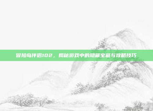 冒险岛伴侣102，揭秘游戏中的隐藏宝藏与攻略技巧