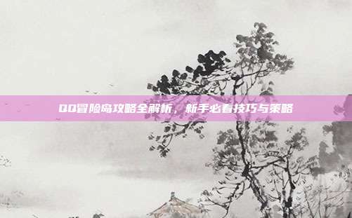 QQ冒险岛攻略全解析，新手必看技巧与策略