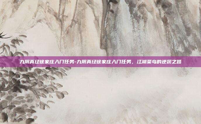 九阴真经徐家庄入门任务-九阴真经徐家庄入门任务，江湖菜鸟的逆袭之路